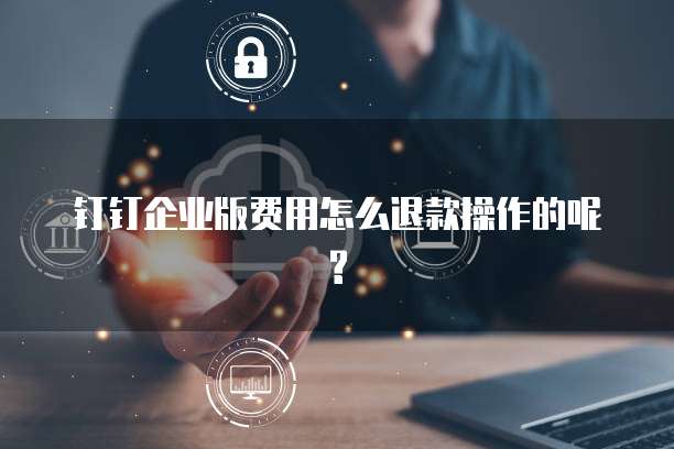钉钉企业版费用怎么退款操作的呢?