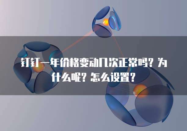 钉钉一年价格变动几次正常吗?为什么呢?怎么设置?