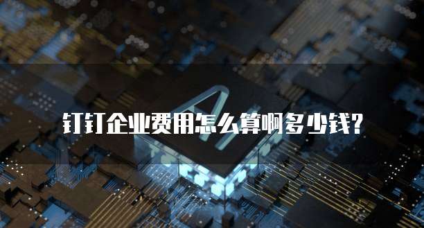 钉钉企业费用怎么算啊多少钱?