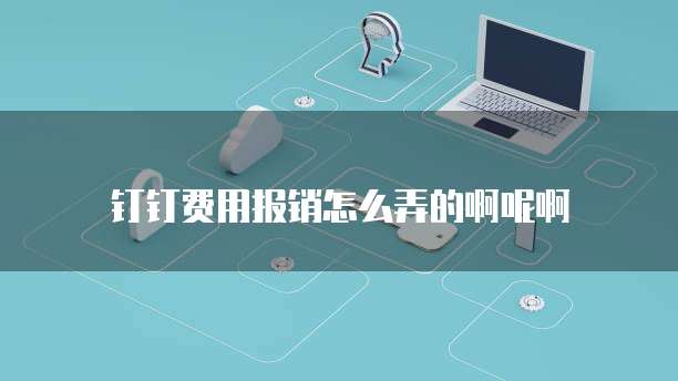 钉钉费用报销怎么弄的啊呢啊