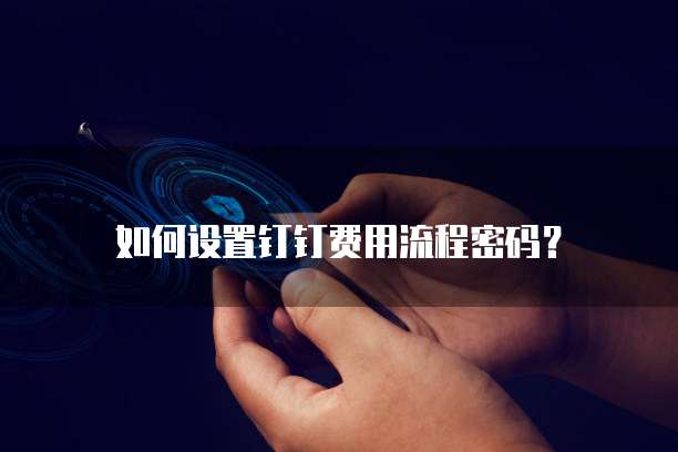 如何设置钉钉费用流程密码?