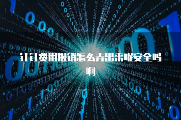 钉钉费用报销怎么弄出来呢安全吗啊