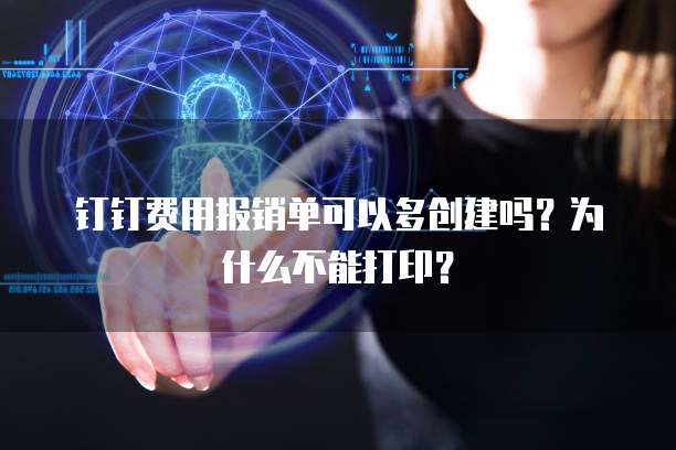 钉钉费用报销单可以多创建吗?为什么不能打印?