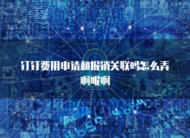 钉钉费用申请和报销关联吗怎么弄啊呢啊