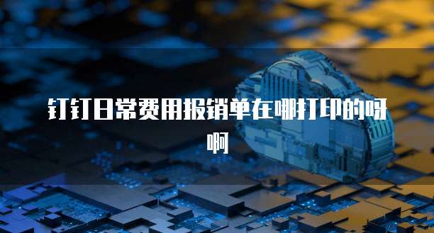 钉钉日常费用报销单在哪打印的呀啊