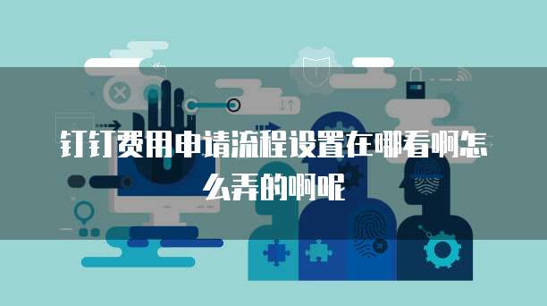 钉钉费用申请流程设置在哪看啊怎么弄的啊呢
