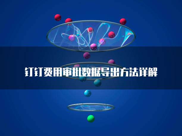 钉钉费用审批数据导出方法详解