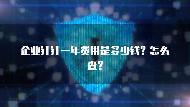 企业钉钉一年费用是多少钱?怎么查?