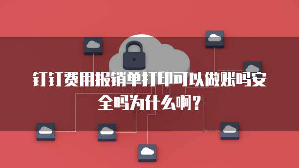 钉钉费用报销单打印可以做账吗安全吗为什么啊?