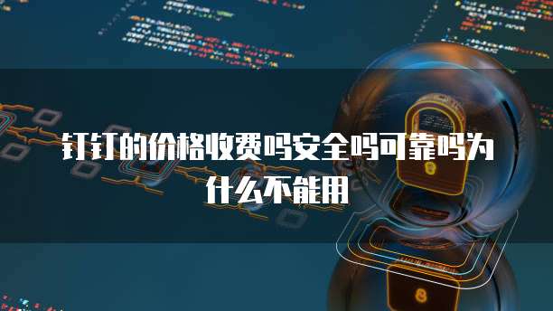 钉钉的价格收费吗安全吗可靠吗为什么不能用