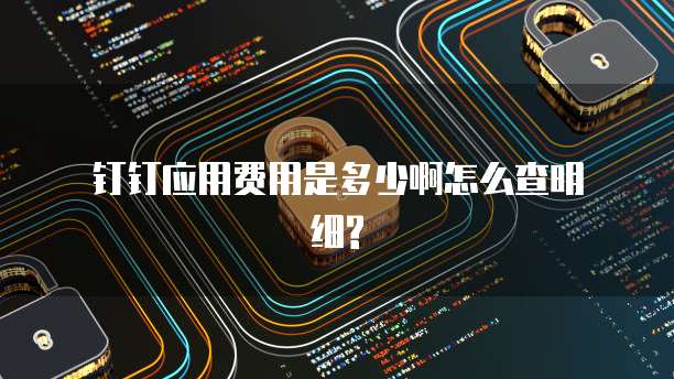 钉钉应用费用是多少啊怎么查明细?