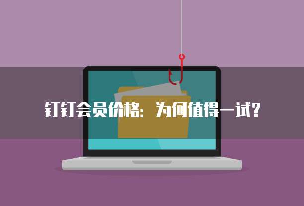 钉钉会员价格:为何值得一试?