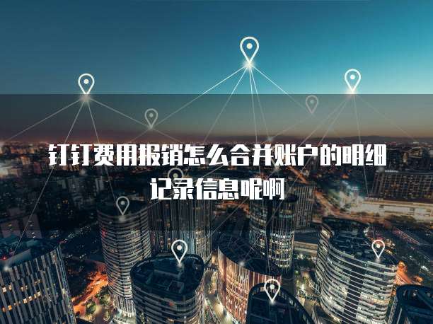 钉钉费用报销怎么合并账户的明细记录信息呢啊