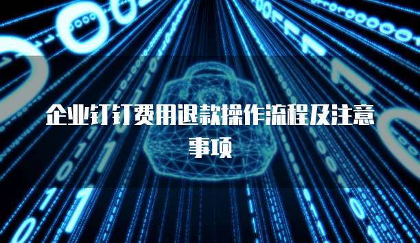 企业钉钉费用退款操作流程及注意事项