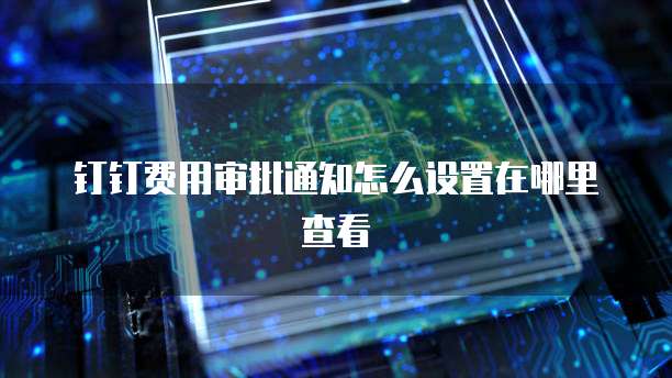 钉钉费用审批通知怎么设置在哪里查看