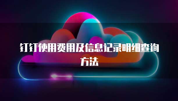 钉钉使用费用及信息记录明细查询方法