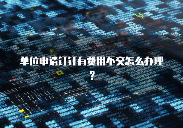 单位申请钉钉有费用不交怎么办理?