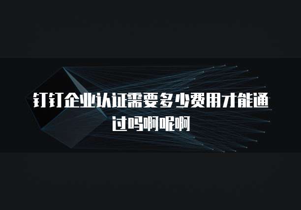 钉钉企业认证需要多少费用才能通过吗啊呢啊