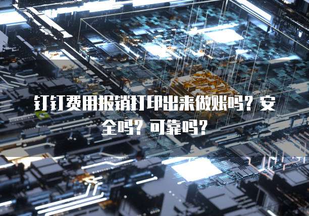 钉钉费用报销打印出来做账吗?安全吗?可靠吗?