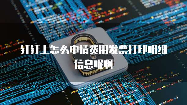钉钉上怎么申请费用发票打印明细信息呢啊