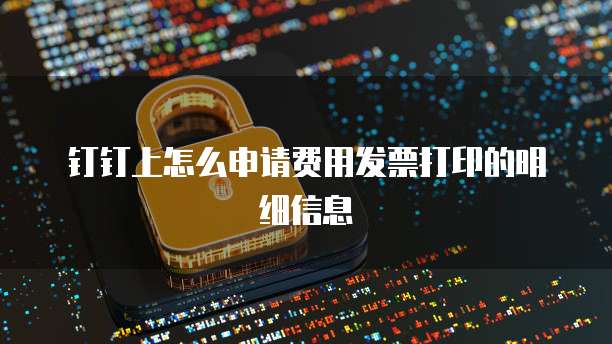 钉钉上怎么申请费用发票打印的明细信息