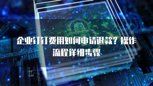 企业钉钉费用如何申请退款?操作流程详细步骤