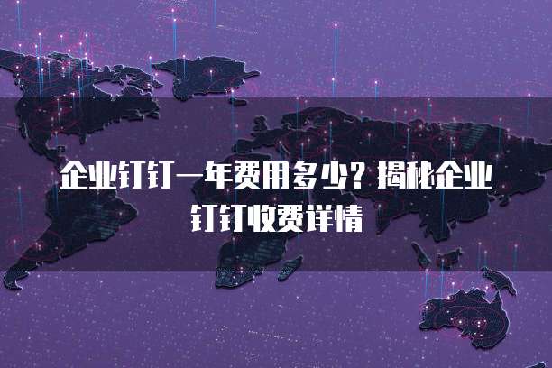 企业钉钉一年费用多少?揭秘企业钉钉收费详情