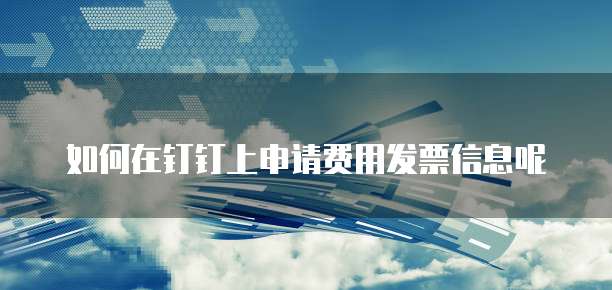 如何在钉钉上申请费用发票信息呢