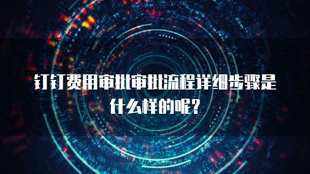 钉钉费用审批审批流程详细步骤是什么样的呢？