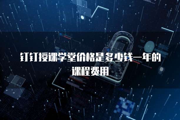 钉钉授课学堂价格是多少钱一年的课程费用