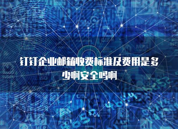 钉钉企业邮箱收费标准及费用是多少啊安全吗啊