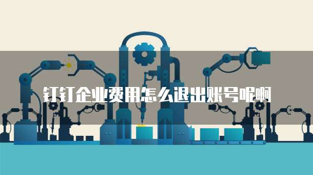 钉钉企业费用怎么退出账号呢啊