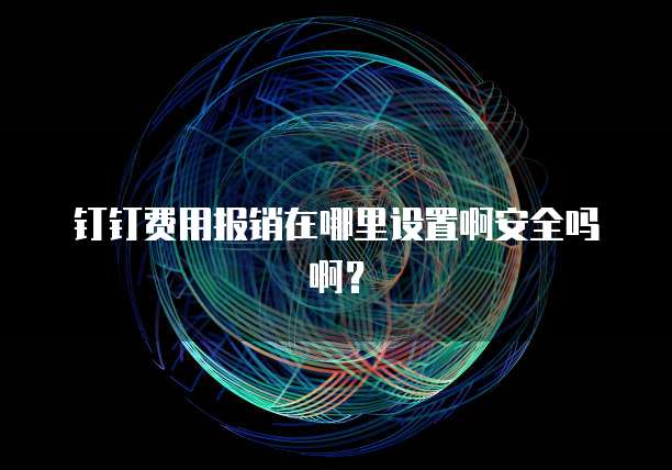 钉钉费用报销在哪里设置啊安全吗啊?