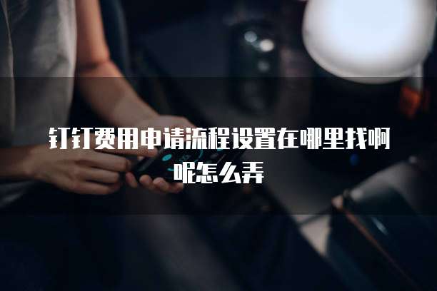 钉钉费用申请流程设置在哪里找啊呢怎么弄
