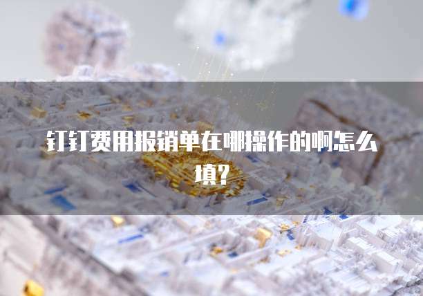 钉钉费用报销单在哪操作的啊怎么填？