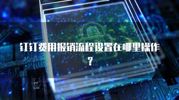 钉钉费用报销流程设置在哪里操作?