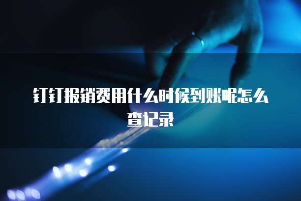 钉钉报销费用什么时候到账呢怎么查记录