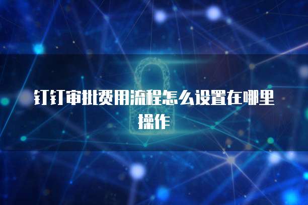 钉钉审批费用流程怎么设置在哪里操作