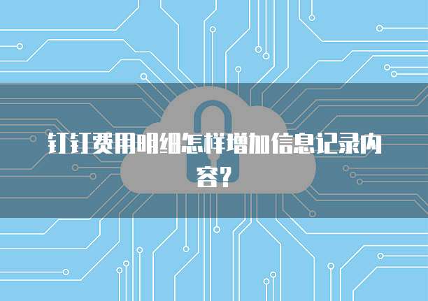 钉钉费用明细怎样增加信息记录内容？