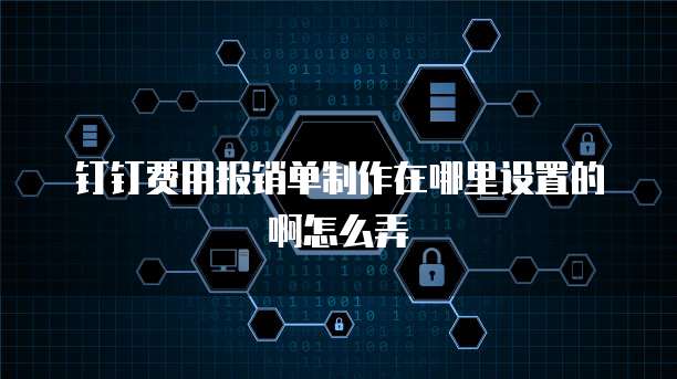 钉钉费用报销单制作在哪里设置的啊怎么弄