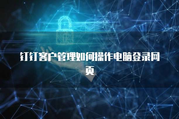 钉钉客户管理如何操作电脑登录网页