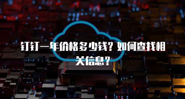 钉钉一年价格多少钱?如何查找相关信息?