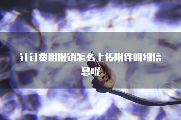钉钉费用报销怎么上传附件明细信息呢