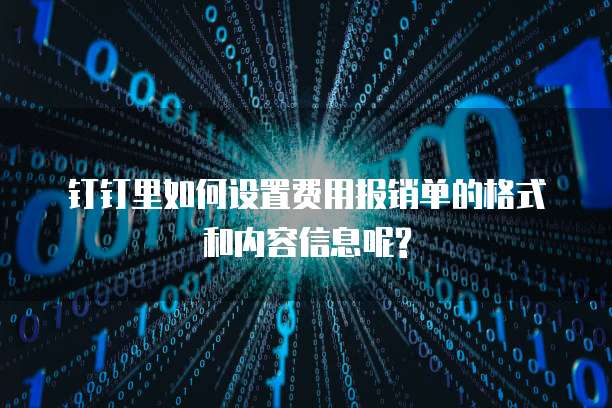 钉钉里如何设置费用报销单的格式和内容信息呢?