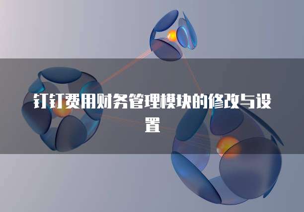 钉钉费用财务管理模块的修改与设置