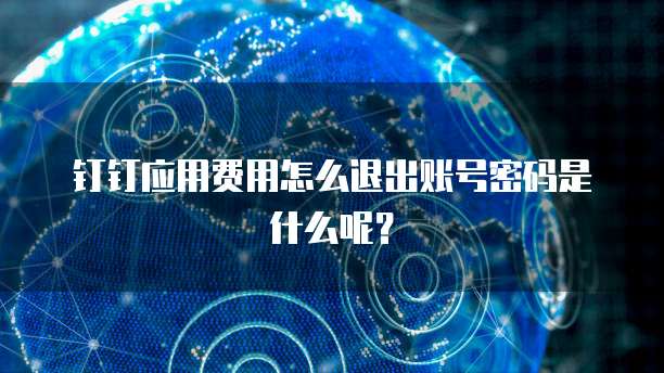 钉钉应用费用怎么退出账号密码是什么呢?