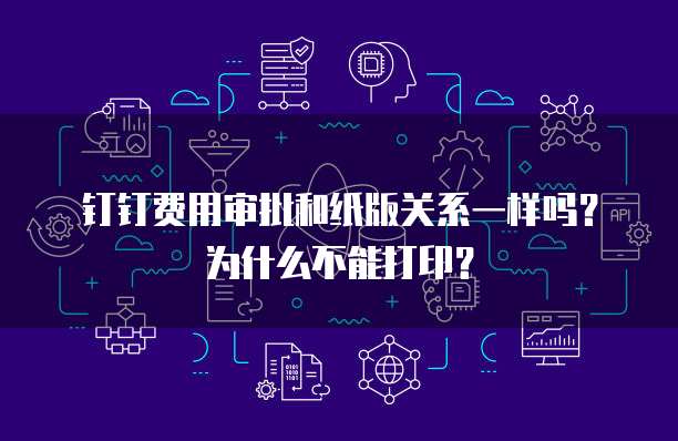 钉钉费用审批和纸版关系一样吗?为什么不能打印?