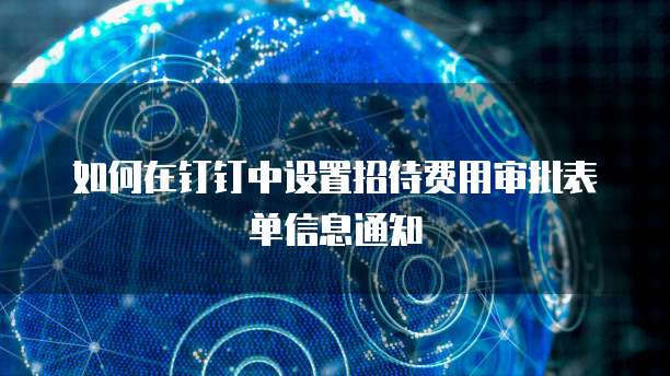 如何在钉钉中设置招待费用审批表单信息通知