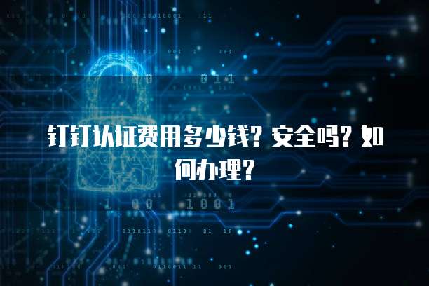 钉钉认证费用多少钱?安全吗?如何办理?
