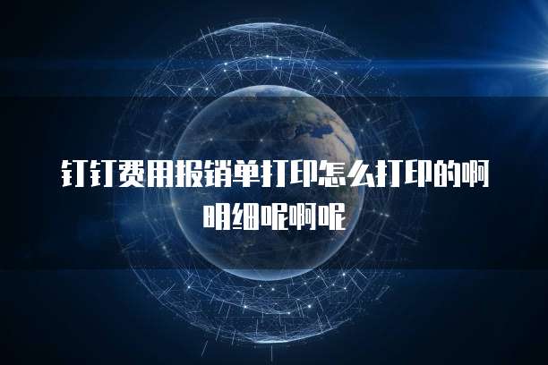 钉钉费用报销单打印怎么打印的啊明细呢啊呢